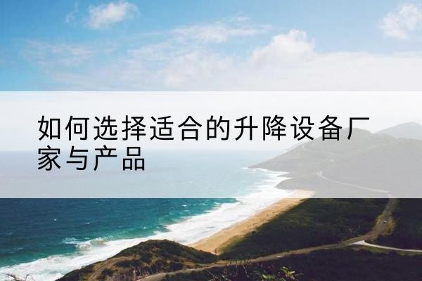 博野电动升降平台厂家-如何选择适合的升降设备厂家与产品