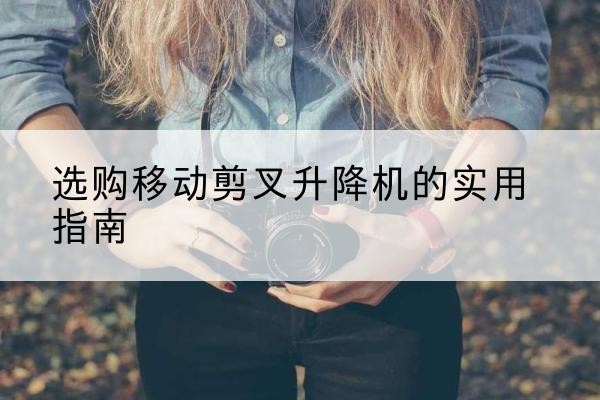 博野移动剪叉升降机怎么选-选购移动剪叉升降机的实用指南