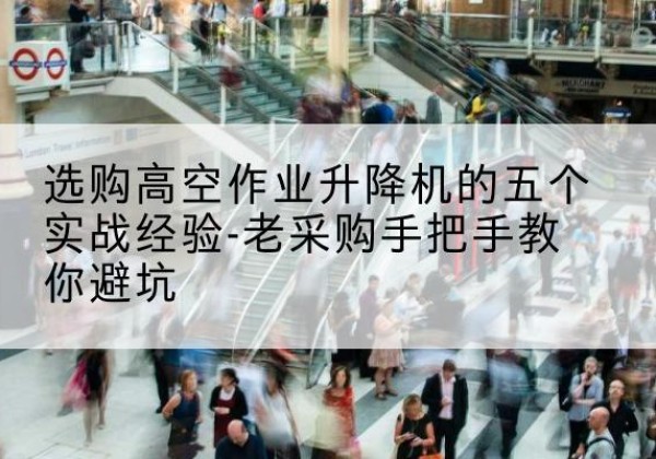 博野高空作业升降机厂家-选购高空作业升降机的五个实战经验-老采购手把手教你避坑