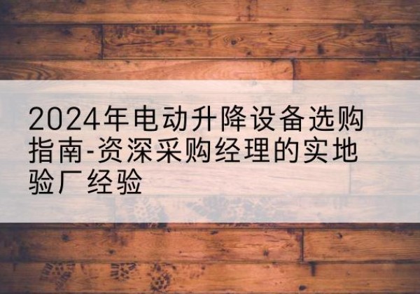 博野电动剪叉升降平台厂家-2024年电动升降设备选购指南-资深采购经理的实地验厂经验