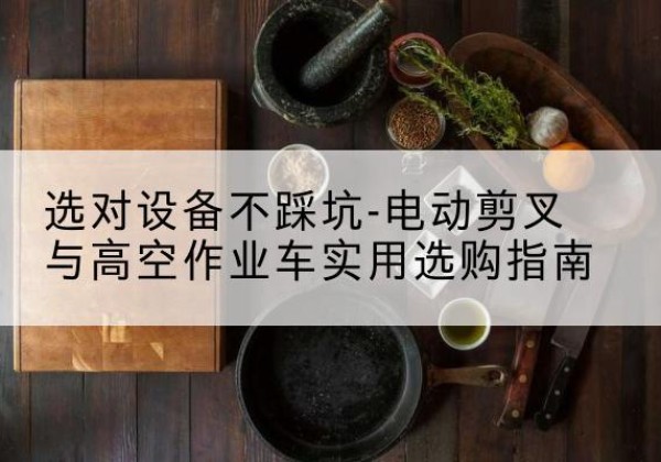 博野电动剪叉升降平台怎么选-选对设备不踩坑-电动剪叉与高空作业车实用选购指南