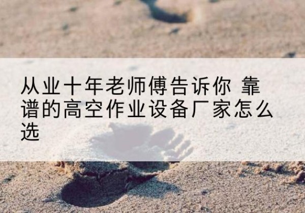 博野高空作业升降机厂家推荐-从业十年老师傅告诉你 靠谱的高空作业设备厂家怎么选