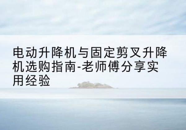 博野电动升降机怎么选-电动升降机与固定剪叉升降机选购指南-老师傅分享实用经验