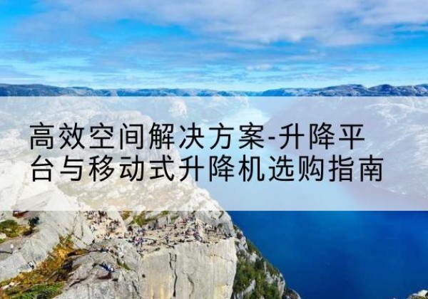 博野升降平台厂家-*空间解决方案-升降平台与移动式升降机选购指南