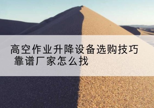 博野电动升降平台厂家推荐-高空作业升降设备选购技巧 靠谱厂家怎么找