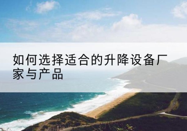 博野电动升降平台厂家-如何选择适合的升降设备厂家与产品
