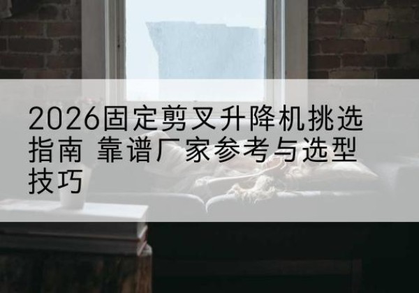 博野固定剪叉升降机厂家推荐-2026固定剪叉升降机挑选指南 靠谱厂家参考与选型技巧